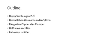 Outline
• Dioda Sambungan P-N
• Dioda Bahan Germanium dan Silikon
• Rangkaian Clipper dan Clamper
• Half-wave rectifier
• Full-wave rectifier
 