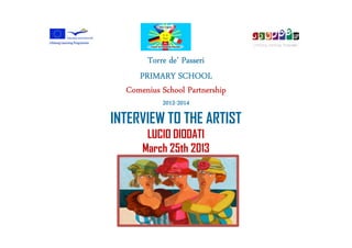 Torre de’ Passeri
     PRIMARY SCHOOL
  Comenius School Partnership
           2012-
           2012-2014

INTERVIEW TO THE ARTIST
       LUCIO DIODATI
      March 25th 2013
          h 9,30
 