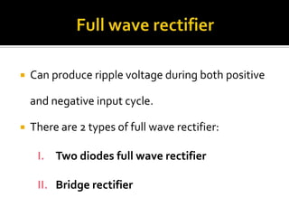  Can produce ripple voltage during both positive
and negative input cycle.
 There are 2 types of full wave rectifier:
I. Two diodes full wave rectifier
II. Bridge rectifier
 