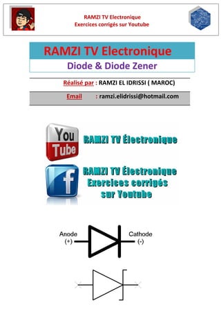 RAMZI TV Electronique
Exercices corrigés sur Youtube
RAMZI TV Electronique
Diode & Diode Zener
Réalisé par : RAMZI EL IDRISSI ( MAROC)
Email : ramzi.elidrissi@hotmail.com
 