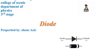 college of scenic
department of
physics
3rd stage
Diode
Propertied by :shene Aziz
 