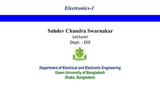 Electronics-1
Sahdev Chandra Swarnakar
Lecturer
Dept. : EEE
Department of Electrical and Electronic Engineering
Green University of Bangladesh
Dhaka, Bangladesh
 