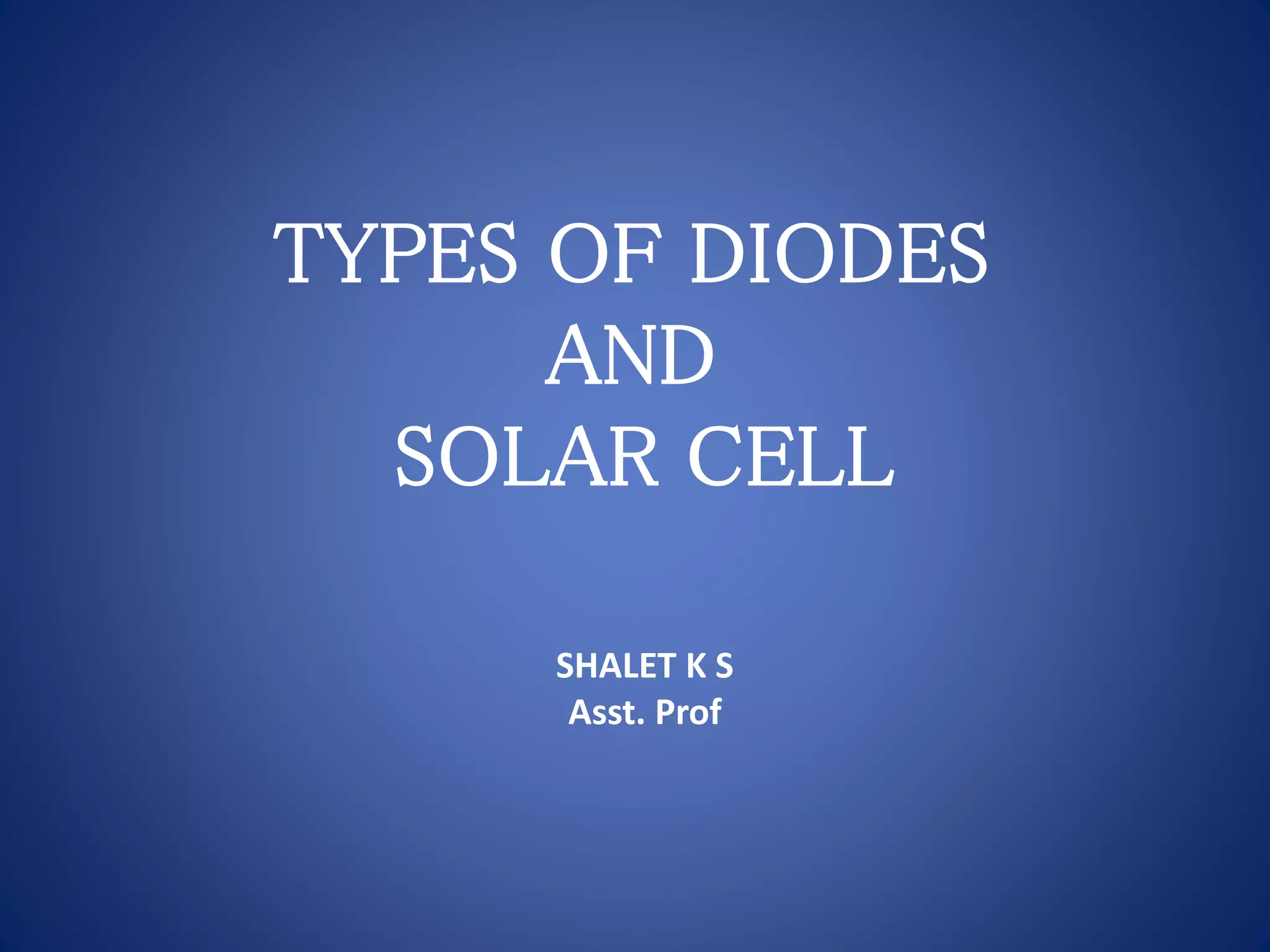 TYPES OF DIODES
AND
SOLAR CELL
SHALET K S
Asst. Prof