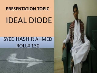 PRESENTATION TOPIC

IDEAL DIODE
SYED HASHIR AHMED
     ROLL# 130
 