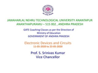 JAWAHARLAL NEHRU TECHNOLOGICAL UNIVERSITY ANANTAPUR
ANANTHAPURAMU – 515 002 , ANDHRA PRADESH
Electronic Devices and Circuits
11-05-2020 to 23-05-2020
Prof. S. Srinivas Kumar
Vice Chancellor
GATE Coaching Classes as per the Direction of
Ministry of Education
GOVERNMENT OF ANDHRA PRADESH
 
