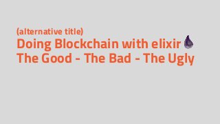 (alternative title)
Doing Blockchain with elixir
The Good - The Bad - The Ugly
 
