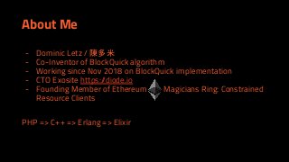 About Me
- Dominic Letz / 陳多米
- Co-Inventor of BlockQuick algorithm
- Working since Nov 2018 on BlockQuick implementation
- CTO Exosite https://diode.io
- Founding Member of Ethereum Magicians Ring: Constrained
Resource Clients
PHP => C++ => Erlang => Elixir
 