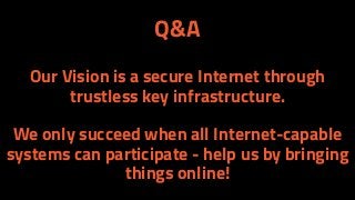 Q&A
Our Vision is a secure Internet through
trustless key infrastructure.
We only succeed when all Internet-capable
systems can participate - help us by bringing
things online!
 