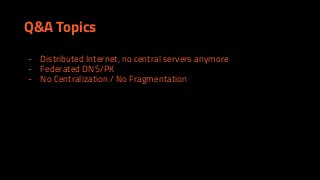 Q&A Topics
- Distributed Internet, no central servers anymore
- Federated DNS/PK
- No Centralization / No Fragmentation
 