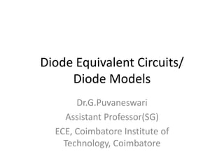 Diode Equivalent Circuits/
Diode Models
Dr.G.Puvaneswari
Assistant Professor(SG)
ECE, Coimbatore Institute of
Technology, Coimbatore
 