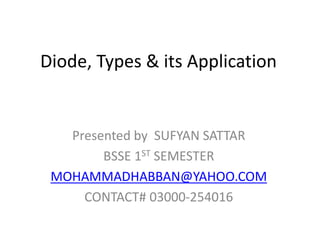 Diode, Types & its Application
Presented by SUFYAN SATTAR
BSSE 1ST SEMESTER
MOHAMMADHABBAN@YAHOO.COM
CONTACT# 03000-254016
 
