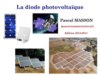 Pascal MASSON La diode photovoltaïque
La diode photovoltaïque
Pascal MASSON
(pascal.masson@unice.fr)
Edition 2013-2014
La diode photovoltaïque
Pascal MASSON
(pascal.masson@unice.fr)
Edition 2013-2014
 