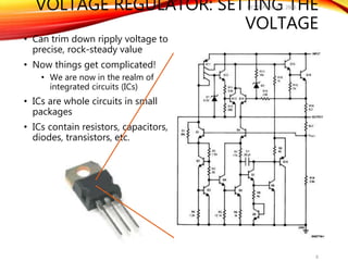 VOLTAGE REGULATOR: SETTING THE
VOLTAGE
• Can trim down ripply voltage to
precise, rock-steady value
• Now things get complicated!
• We are now in the realm of
integrated circuits (ICs)
• ICs are whole circuits in small
packages
• ICs contain resistors, capacitors,
diodes, transistors, etc.
UCSD: Physics 8; 2006
8
 