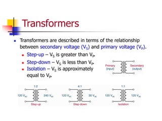 Transformers
 Transformers are described in terms of the relationship
between secondary voltage (VS) and primary voltage (VP).
 Step-up – VS is greater than VP.
 Step-down – VS is less than VP.
 Isolation – VS is approximately
equal to VP.
 