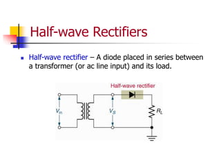 Half-wave Rectifiers
 Half-wave rectifier – A diode placed in series between
a transformer (or ac line input) and its load.
 
