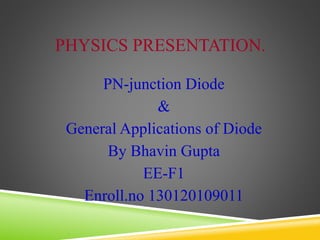 PHYSICS PRESENTATION.
PN-junction Diode
&
General Applications of Diode
By Bhavin Gupta
EE-F1
Enroll.no 130120109011
 