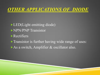 OTHER APPLICATIONS OF DIODE
LED(Light emitting diode)
NPN/PNP Transistor
Rectifiers
Transistor is further having wide range of uses:
As a switch, Amplifier & oscillator also.
 