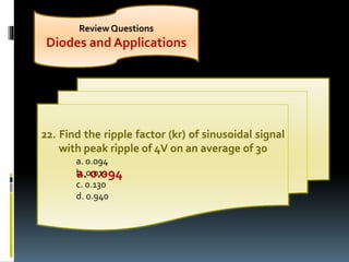 Review Questions
Diodes and Applications
22. Find the ripple factor (kr) of sinusoidal signal
with peak ripple of 4V on an average of 30
a. 0.094
b. 0.013
c. 0.130
d. 0.940
a. 0.094
 