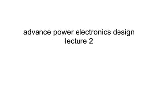 advance power electronics design
lecture 2
 