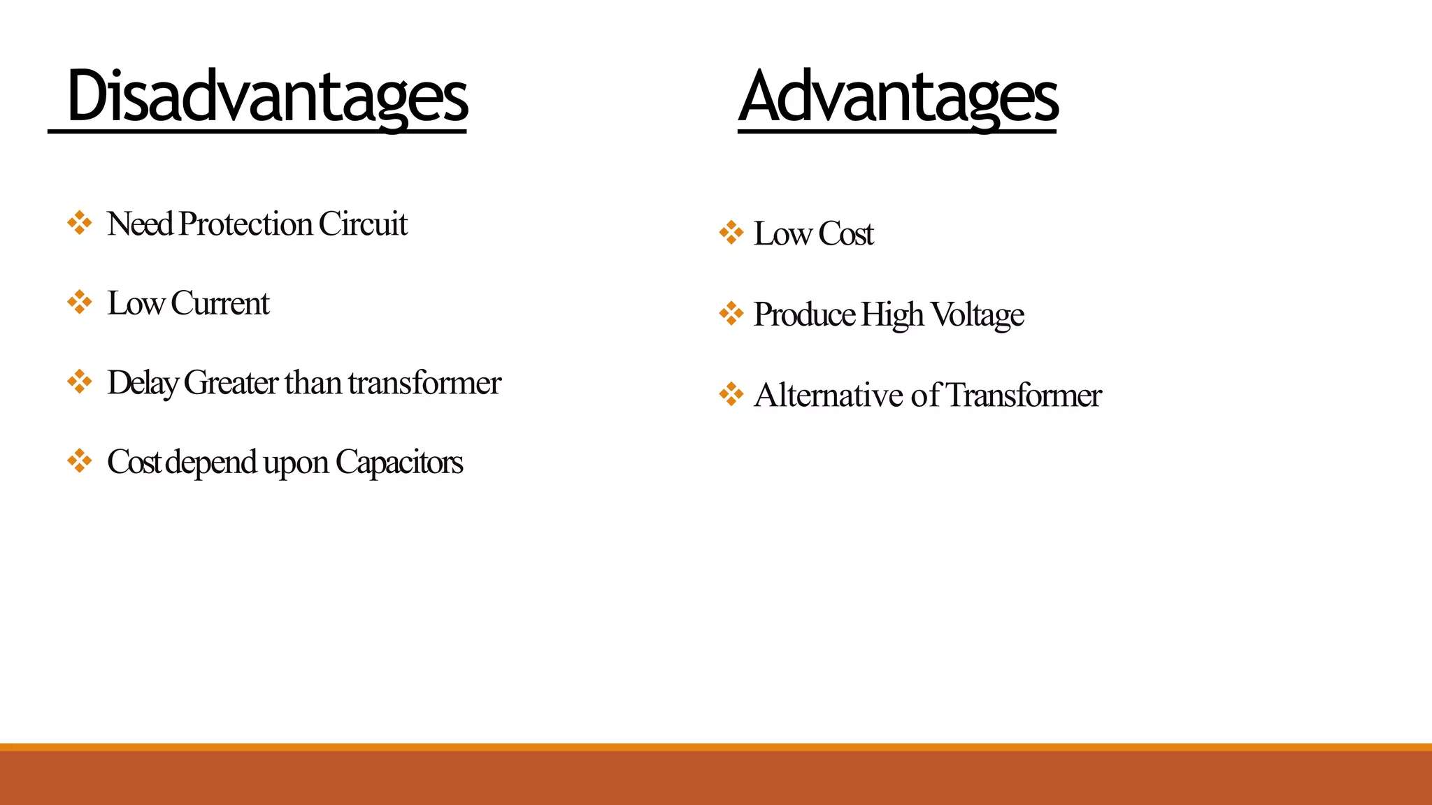 Disadvantages
 NeedProtectionCircuit
 LowCurrent
 DelayGreaterthantransformer
 Costdependupon Capacitors
 LowCost
 ProduceHighVoltage
 Alternative ofTransformer
Advantages
 
