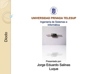 UNIVERSIDAD PRIVADA TELESUP
             Ingeniería de Sistemas e
                    Informática
Diodo




                  Presentado por:
           Jorge Eduardo Salinas
                  Luque
 