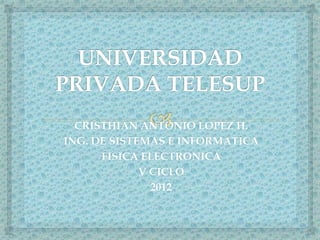 CRISTHIAN ANTONIO LOPEZ H.
ING. DE SISTEMAS E INFORMATICA
      FISICA ELECTRONICA
             V CICLO
               2012
 