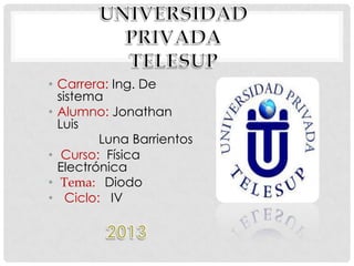 • Carrera: Ing. De
sistema
• Alumno: Jonathan
Luis
Luna Barrientos
• Curso: Física
Electrónica
• Tema: Diodo
• Ciclo: IV
 