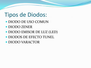 Tipos de Diodos:
 DIODO DE USO COMUN
 DIODO ZENER
 DIODO EMISOR DE LUZ (LED)
 DIODOS DE EFECTO TUNEL
 DIODO VARACTOR

 