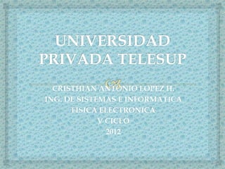 CRISTHIAN ANTONIO LOPEZ H.
ING. DE SISTEMAS E INFORMATICA
FISICA ELECTRONICA
V CICLO
2012
 