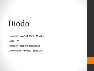 Diodo
Nombres: José M. Pardo Morales
Ciclo: IV
Profesor: Roberto Rodríguez
Universidad: Privada TELESUP
 