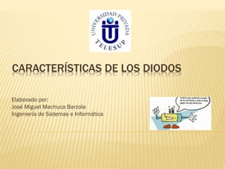 CARACTERÍSTICAS DE LOS DIODOS
Elaborado por:
José Miguel Machuca Barzola
Ingeniería de Sistemas e Informática
 