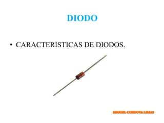 DIODO 
• CARACTERISTICAS DE DIODOS. 
 