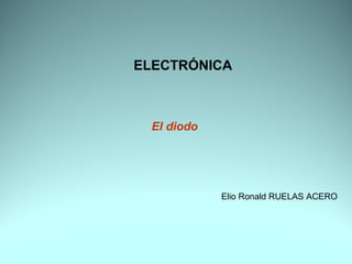 ELECTRÓNICA
El diodo
Elio Ronald RUELAS ACERO
 