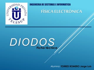 DIODOSFicha técnica
FÍSICA ELECTRÓNICA
INGENIERIA DE SISTEMAS E INFORMATICA
Alumno: TORRES ROMERO Jorge Luis
 