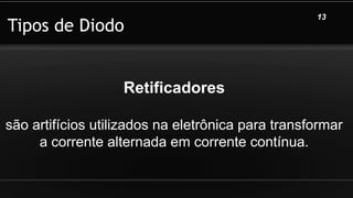 Tipos de Diodo
13
Retificadores
são artifícios utilizados na eletrônica para transformar
a corrente alternada em corrente contínua.
 