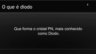 O que é diodo
Que forma o cristal PN, mais conhecido
como Diodo.
2
 