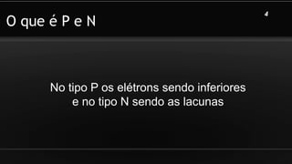 O que é P e N
No tipo P os elétrons sendo inferiores
e no tipo N sendo as lacunas
4
 