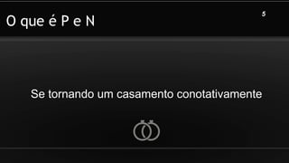 O que é P e N
Se tornando um casamento conotativamente
5
 