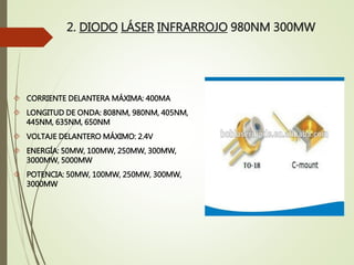 2. DIODO LÁSER INFRARROJO 980NM 300MW
 CORRIENTE DELANTERA MÁXIMA: 400MA
 LONGITUD DE ONDA: 808NM, 980NM, 405NM,
445NM, 635NM, 650NM
 VOLTAJE DELANTERO MÁXIMO: 2.4V
 ENERGÍA: 50MW, 100MW, 250MW, 300MW,
3000MW, 5000MW
 POTENCIA: 50MW, 100MW, 250MW, 300MW,
3000MW
 