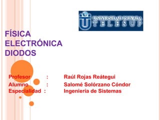 FÍSICA
ELECTRÓNICA
DIODOS
Profesor : Raúl Rojas Reátegui
Alumno : Salomé Solórzano Cóndor
Especialidad : Ingeniería de Sistemas
 