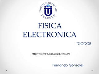 FISICA
ELECTRONICA
                                      DIODOS

 http://es.scribd.com/doc/116961295



                   Fernando Gonzales
 