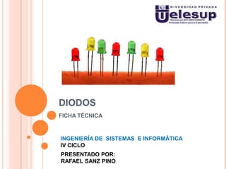 DIODOS
FICHA TÉCNICA
INGENIERÍA DE SISTEMAS E INFORMÁTICA
IV CICLO
PRESENTADO POR:
RAFAEL SANZ PINO
 