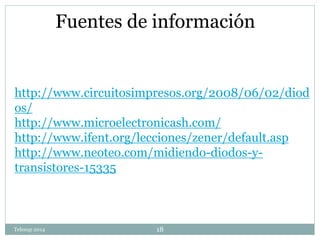 Fuentes de información 
http://www.circuitosimpresos.org/2008/06/02/diod 
os/ 
http://www.microelectronicash.com/ 
http://www.ifent.org/lecciones/zener/default.asp 
http://www.neoteo.com/midiendo-diodos-y-transistores- 
15335 
Telesup 2014 18 

