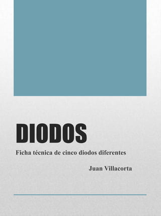 DIODOS
Ficha técnica de cinco diodos diferentes

                          Juan Villacorta
 