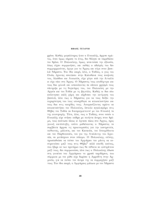 ΒΙΒΛΟΣ ΤΕΤΑΡΤΗ 
χρόνο. Καθώς μεγαλύτερος ήταν ο Ετεοκλής, άρχισε πρώ­τος, 
όταν όμως πέρασε το έτος, δεν θέλησε να παραδώσει 
τον θρόνο. Ο Πολυνείκης, όμως, απαιτούσε την εξουσία, 
όπως είχαν συμφωνήσει, και καθώς ο αδελφός του δεν 
συμμορφωνόταν, έφυγε για το Άργος και πήγε στον βασι­λιά 
Άδραστο. Τον ίδιο καιρό, λένε, ο Τυδέας, ο γιος του 
Οινέα, έχοντας σκοτώσει στην Καλυδώνα τους ανεψιούς 
του, Αλκάθοο και Αυκωπέα, είχε φύγει από την Αιτωλία 
κι είχε πάει στο Άργος. Ο Άδραστος τους υποδέχτηκε και 
τους δυο φιλικά και υπακούοντας σε κάποιο χρησμό τους 
πάντρεψε με τις θυγατέρες του, τον Πολυνείκη με την 
Αργεία και τον Τυδέα με τη Δηιπύλη. Καθώς οι δυο νέοι 
απόκτησαν καλή φήμη και κέρδισαν την εκτίμηση του 
βασιλιά, λένε πως ο Άδραστος για να τους δείξει την 
ευχαρίστηση του τους υποσχέθηκε να αποκαταστήσει και 
τους δυο στις πατρίδες τους. Αποφασίζοντας πρώτο να 
αποκαταστήσει τον Πολυνείκη, έστειλε αγγελιαφόρο στις 
Θήβες τον Τυδέα να διαπραγματευτεί με τον Ετεοκλή τα 
της επιστροφής. Τότε, λένε, πως ο Τυδέας, στον οποίο ο 
Ετεοκλής είχε στήσει ενέδρα με πενήντα άντρες στον δρό­μο, 
τους σκότωσε όλους κι έφτασε σώος στο Άργος, προς 
γενική κατάπληξη, οπότε μαθαίνοντας ο Άδραστος τα 
συμβάντα άρχισε τις προετοιμασίες για την εκστρατεία, 
πείθοντας, μάλιστα, και τον Καπανέα, τον Ιππομέδοντα 
και τον Παρθενοπαίο, τον γιο της Αταλάντης του Σχοι- 
νέα, να μετάσχουν στον πόλεμο. Ο Πολυνείκης, επίσης, 
προσπαθούσε να πείσει τον Αμφιάραο τον μάντη να εκ- 
στρατεύσει μαζί τους στις Θήβες" αλλά επειδή εκείνος, 
που ήξερε εκ των προτέρων πως θα πέθαινε αν εκστράτευε 
μαζί τους, δεν συμφωνούσε, λένε πως ο Πολυνείκης έδωσε 
στη γυναίκα του Αμφιάραου το χρυσό περιδέραιο, που 
σύμφωνα με τον μύθο είχε δωρίσει η Αφροδίτη στην Αρ­μονία, 
για να πείσει τον άντρα της να συμμαχήσει μαζί 
τους. Τον ίδιο καιρό, ο Αμφιάραος μάλωνε με τον Άδραστο 
203 
 