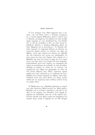 ΒΙΒΛΟΣ ΔΩΔΕΚΑΤΗ 
73. Στη συνέχεια, στην Αθήνα άρχοντας ήταν ο Αλ­καίος143 
και στη Ρώμη ύπατοι ο Οπίτερος Λουκρήτιος 
και ο Λεύκιος Σέργιος Φιδηνιάτης. Κατά τη θητεία τους, 
οι Αθηναίοι, κατηγορώντας τους Δηλίους ότι είχαν συνάψει 
κρυφά συμμαχία με τους Λακεδαιμονίους, τους έδιωξαν 
από το νησί και κατέλαβαν οι ίδιοι την πόλη. Στους εκ- 
διωχθέντες Δηλίους, ο σατράπης Φαρνιάκης έδωσε την 
πόλη Αδραμύτιο για να κατοικήσουν144. Οι Αθηναίοι εξέ­λεξαν 
στρατηγό τον δημαγωγό Κλέωνα και δίνοντας του 
σημαντική δύναμη πεζικού τον έστειλαν στα μέρη της 
Θράκης. Αυτός αφού έπλευσε στη Σκιώνη και παρέλαβε 
από εκεί στρατιώτες από αυτούς που πολιορκούσαν την 
πόλη, έφυγε και πήγε στην Τορώνη, διότι γνώριζε ότι ο 
Βρασίδας είχε φύγει από εκείνα τα μέρη και ότι οι στρα­τιώτες 
που είχαν μείνει στην Τορώνη δεν ήταν αξιόμαχοι. 
Στρατοπέδευσε κοντά στην Τορώνη, την πολιόρκησε από 
στεριά και από θάλασσα και κατέλαβε την πόλη εξ εφόδου. 
Πούλησε ως δούλους τα παιδιά και τις γυναίκες, ενώ 
αιχμαλώτισε τους άνδρες που φρουρούσαν την πόλη και 
τους έστειλε δέσμιους στην Αθήνα. Αφήνοντας αρκετή 
φρουρά στην πόλη, απέπλευσε με το στράτευμα και αγκυ­ροβόλησε 
στον ποταμό Στρυμόνα στη Θράκη. Αφού στρα­τοπέδευσε 
κοντά στην πολη Ηιόνα, που απέχει τριάντα 
στάδια από την Αμφίπολη, έκανε επιθέσεις εναντίον αυτής 
της μικρής πόλης. 
74. Μαθαίνοντας πως ο Βρασίδας βρισκόταν με στρατό 
στην πόλη Αμφίπολη, βάδισε εναντίον του. Μόλις έμαθε ο 
Βρασίδας πως οι αντίπαλοι πλησιάζουν, ανέπτυξε τη δύ­ναμη 
του και περίμενε τους Αθηναίους. Στην ισχυρή σύ­γκρουση 
που ακολούθησε, όπου και οι δυο στρατοί αγω­νίστηκαν 
λαμπρά, στην αρχή η μάχη ήταν αμφίρροπη, στη 
συνέχεια όμως, επειδή οι αρχηγοί και των δύο πλευρών 
179 
 
