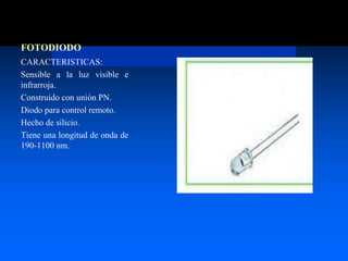 CARACTERISTICAS:
Sensible a la luz visible e
infrarroja.
Construido con unión PN.
Diodo para control remoto.
Hecho de silicio.
Tiene una longitud de onda de
190-1100 nm.
FOTODIODO