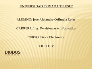 DIODOS
UNIVERSIDAD PRIVADA TELESUP
ALUMNO: José Alejandro Orihuela Rojas.
CARRERA: Ing. De sistemas e informática.
CURSO: Física Electrónica.
CICLO: IV
 
