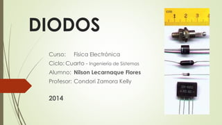 DIODOS 
Curso: Física Electrónica 
Ciclo: Cuarto - Ingeniería de Sistemas 
Alumno: Nilson Lecarnaque Flores 
Profesor: Condori Zamora Kelly 
2014 
 