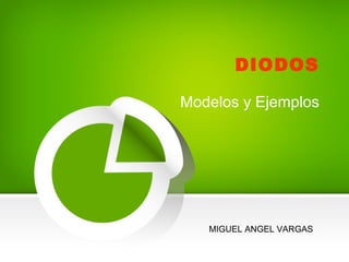 DIODOS
Modelos y Ejemplos
MIGUEL ANGEL VARGAS
 